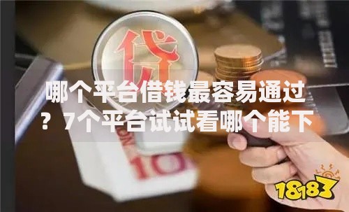 哪个平台借钱最容易通过?7个平台试试看哪个能下款 哪个平台借钱最容易通过?7个平台试试看哪个能下款