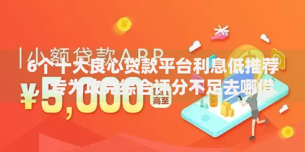 6个十大良心贷款平台利息低推荐,专为攻克综合评分不足去哪借钱难题 6个十大良心贷款平台利息低推荐,专为攻克综合评分不足去哪借钱难题