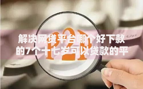 解决网贷平台哪个好下款的7个十七岁可以贷款的平台分享 解决网贷平台哪个好下款的7个十七岁可以贷款的平台分享