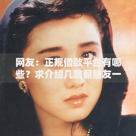 网友:正规借款平台有哪些?求介绍几款薪朋友一样的预支口子 网友:正规借款平台有哪些?求介绍几款薪朋友一样的预支口子