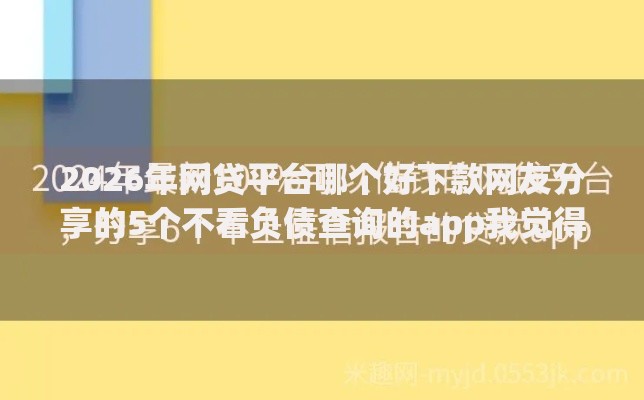 2026年网贷平台哪个好下款网友分享的5个不看负债查询的app我觉得不错! 2026年网贷平台哪个好下款网友分享的5个不看负债查询的app我觉得不错!