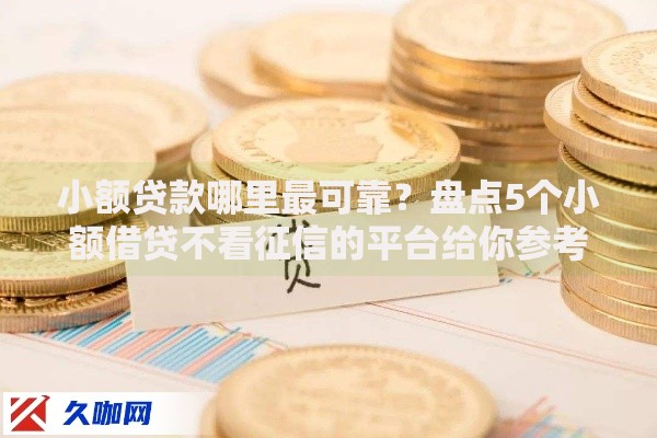 小额贷款哪里最可靠?盘点5个小额借贷不看征信的平台给你参考 小额贷款哪里最可靠?盘点5个小额借贷不看征信的平台给你参考