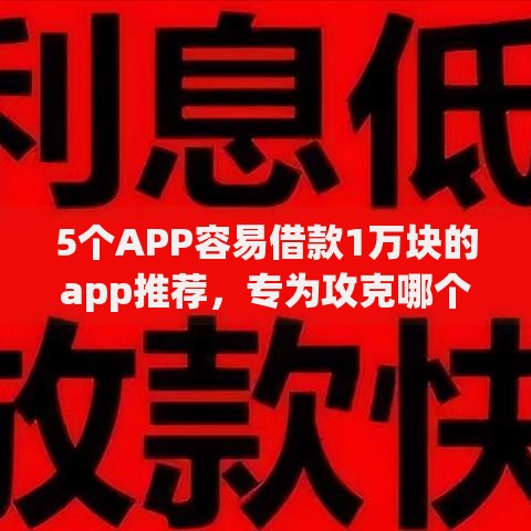 5个APP容易借款1万块的app推荐，专为攻克哪个平台借钱最容易通过难题