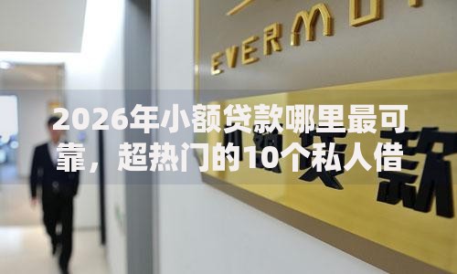 2026年小额贷款哪里最可靠,超热门的10个私人借钱平台推荐 2026年小额贷款哪里最可靠,超热门的10个私人借钱平台推荐