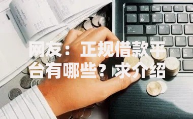 网友:正规借款平台有哪些?求介绍几款无视黑白户的下款口子 网友:正规借款平台有哪些?求介绍几款无视黑白户的下款口子