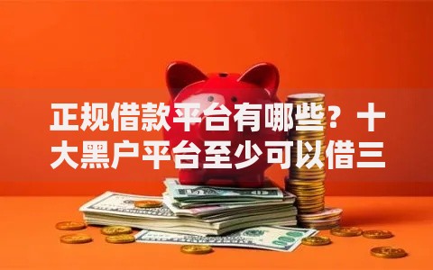 正规借款平台有哪些？十大黑户平台至少可以借三万那种推荐
