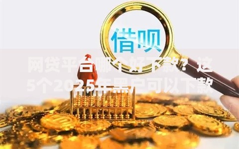 网贷平台哪个好下款？这5个2025年黑户可以下款的口子值得一试