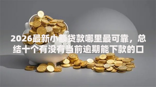 2026最新小额贷款哪里最可靠,总结十个有没有当前逾期能下款的口子! 2026最新小额贷款哪里最可靠,总结十个有没有当前逾期能下款的口子!