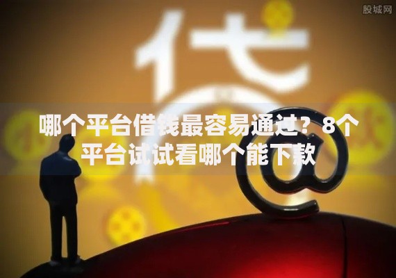 哪个平台借钱最容易通过?8个平台试试看哪个能下款 哪个平台借钱最容易通过?8个平台试试看哪个能下款