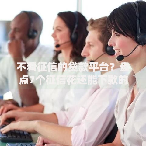 不看征信的贷款平台?盘点7个征信花还能下款的平台给你参考 不看征信的贷款平台?盘点7个征信花还能下款的平台给你参考