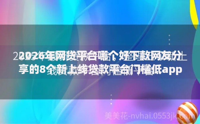 2026年网贷平台哪个好下款网友分享的8个新上线贷款平台门槛低app我觉得不错! 2026年网贷平台哪个好下款网友分享的8个新上线贷款平台门槛低app我觉得不错!