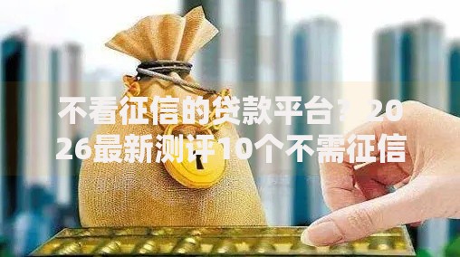 不看征信的贷款平台?2026最新测评10个不需征信的贷款平台 不看征信的贷款平台?2026最新测评10个不需征信的贷款平台