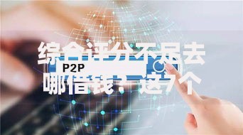 综合评分不足去哪借钱？这7个大额网贷平台值得一试