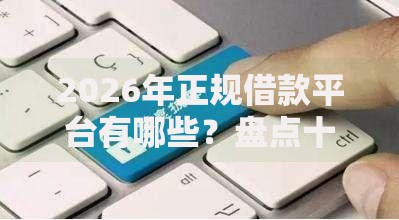 2026年正规借款平台有哪些?盘点十大靠谱好用的贷款平台 2026年正规借款平台有哪些?盘点十大靠谱好用的贷款平台