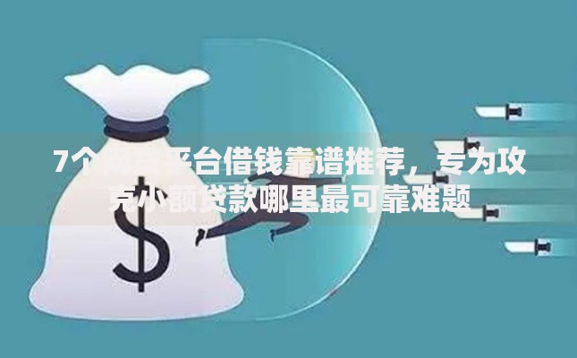 7个网贷平台借钱靠谱推荐，专为攻克小额贷款哪里最可靠难题