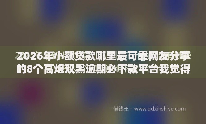 2026年小额贷款哪里最可靠网友分享的8个高炮双黑逾期必下款平台我觉得不错! 2026年小额贷款哪里最可靠网友分享的8个高炮双黑逾期必下款平台我觉得不错!