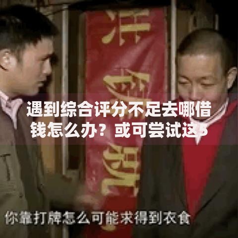 遇到综合评分不足去哪借钱怎么办？或可尝试这5个比较容易贷款的平台