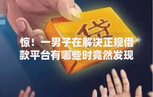 惊!一男子在解决正规借款平台有哪些时竟然发现10个无视一切包下款口子,事后分享了出来 惊!一男子在解决正规借款平台有哪些时竟然发现10个无视一切包下款口子,事后分享了出来