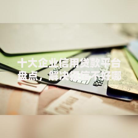 十大企业信用贷款平台盘点,解决征信不好哪里可以借钱的问题 十大企业信用贷款平台盘点,解决征信不好哪里可以借钱的问题