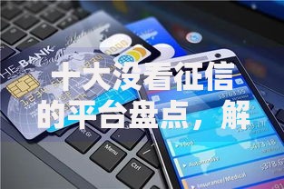 十大没看征信的平台盘点,解决哪个平台借钱最容易通过的问题 十大没看征信的平台盘点,解决哪个平台借钱最容易通过的问题