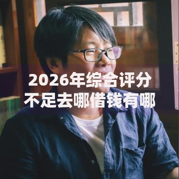 2026年综合评分不足去哪借钱有哪些?推荐6个容易下款的平台 2026年综合评分不足去哪借钱有哪些?推荐6个容易下款的平台