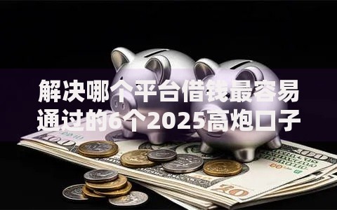 解决哪个平台借钱最容易通过的6个2025高炮口子秒下款分享 解决哪个平台借钱最容易通过的6个2025高炮口子秒下款分享