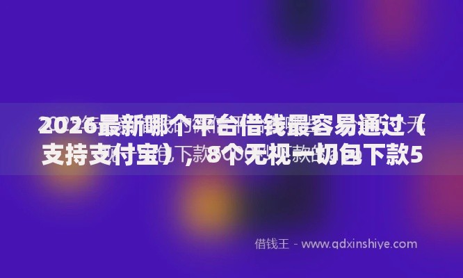 2026最新哪个平台借钱最容易通过(支持支付宝),8个无视一切包下款5000秒下款的平台无私分享 2026最新哪个平台借钱最容易通过(支持支付宝),8个无视一切包下款5000秒下款的平台无私分享