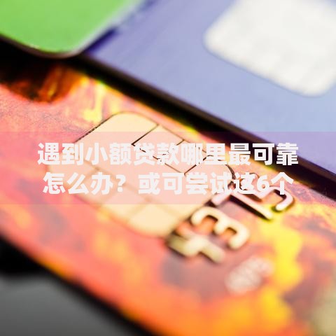 遇到小额贷款哪里最可靠怎么办？或可尝试这6个贷款平台好贷款