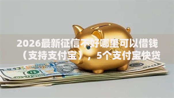 2026最新征信不好哪里可以借钱(支持支付宝),5个支付宝快贷轻松借软件无私分享 2026最新征信不好哪里可以借钱(支持支付宝),5个支付宝快贷轻松借软件无私分享