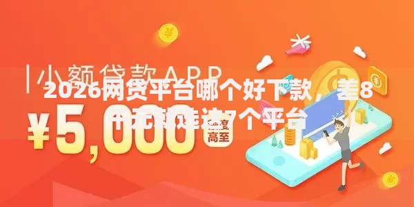 2026网贷平台哪个好下款,差8千元就选这7个平台 2026网贷平台哪个好下款,差8千元就选这7个平台