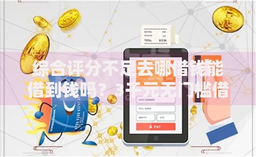 综合评分不足去哪借钱能借到钱吗?3千元无门槛借款6个平台推荐 综合评分不足去哪借钱能借到钱吗?3千元无门槛借款6个平台推荐