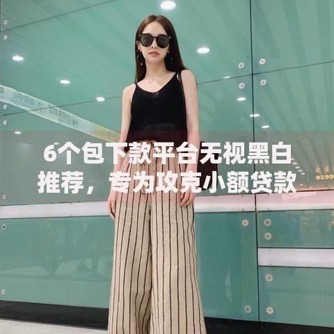 6个包下款平台无视黑白推荐,专为攻克小额贷款哪里最可靠难题 6个包下款平台无视黑白推荐,专为攻克小额贷款哪里最可靠难题