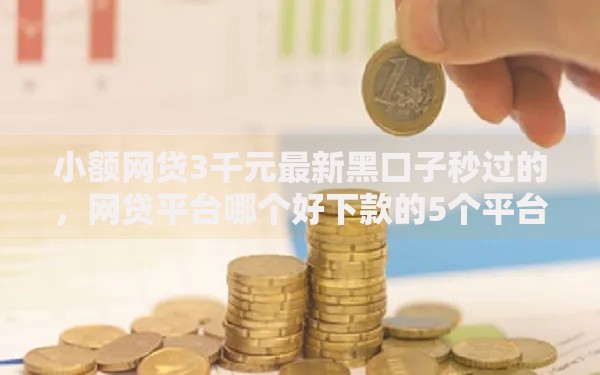 小额网贷3千元最新黑口子秒过的,网贷平台哪个好下款的5个平台介绍 小额网贷3千元最新黑口子秒过的,网贷平台哪个好下款的5个平台介绍