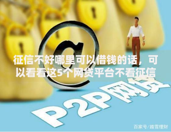征信不好哪里可以借钱的话,可以看看这5个网贷平台不看征信马上通过的 征信不好哪里可以借钱的话,可以看看这5个网贷平台不看征信马上通过的