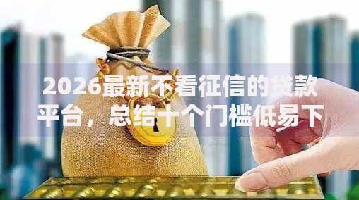 2026最新不看征信的贷款平台,总结十个门槛低易下款软件! 2026最新不看征信的贷款平台,总结十个门槛低易下款软件!
