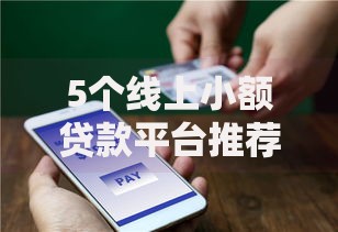 5个线上小额贷款平台推荐，专为攻克哪个平台借钱最容易通过难题