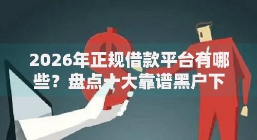 2026年正规借款平台有哪些？盘点十大靠谱黑户下款口子