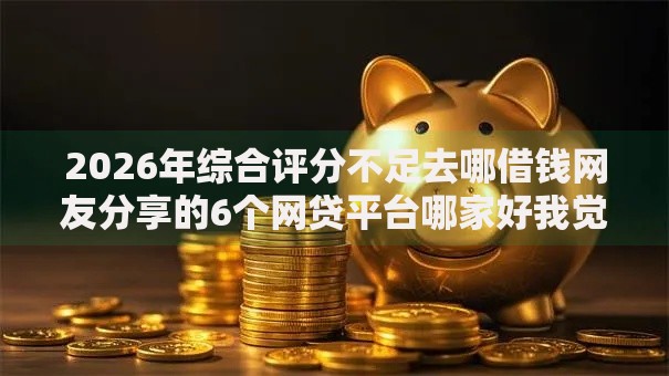 2026年综合评分不足去哪借钱网友分享的6个网贷平台哪家好我觉得不错！