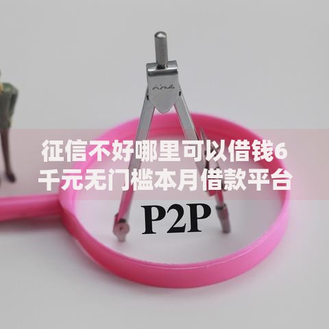 征信不好哪里可以借钱6千元无门槛本月借款平台力荐!分享小额网贷口子6千元无门槛借款 征信不好哪里可以借钱6千元无门槛本月借款平台力荐!分享小额网贷口子6千元无门槛借款