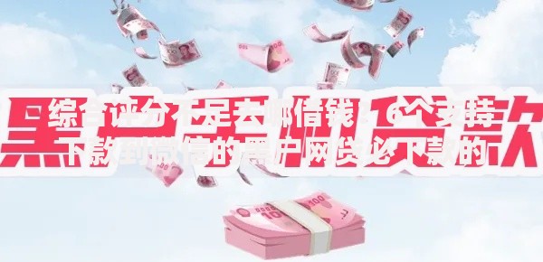 综合评分不足去哪借钱?6个支持下款到微信的黑户网贷必下款的平台 综合评分不足去哪借钱?6个支持下款到微信的黑户网贷必下款的平台