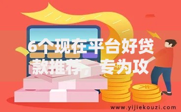 6个现在平台好贷款推荐,专为攻克网贷平台哪个好下款难题 6个现在平台好贷款推荐,专为攻克网贷平台哪个好下款难题