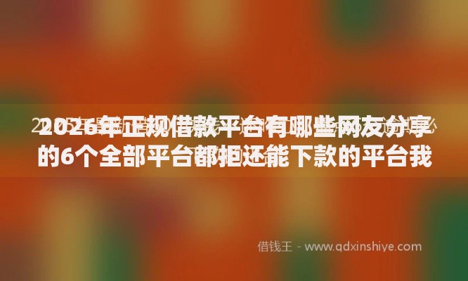 2026年正规借款平台有哪些网友分享的6个全部平台都拒还能下款的平台我觉得不错！