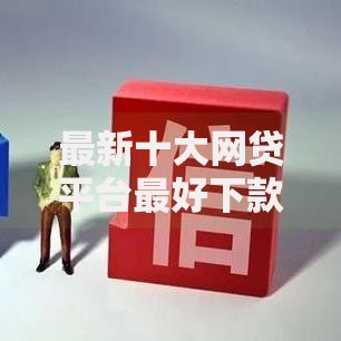 最新十大网贷平台最好下款，专治征信不好哪里可以借钱