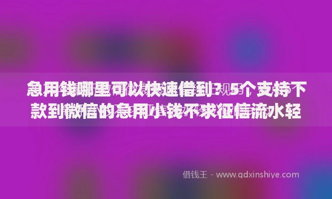 急用钱哪里可以快速借到？5个支持下款到微信的急用小钱不求征信流水轻松贷的app
