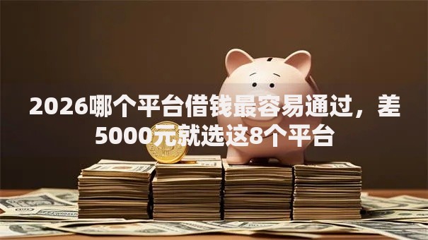 2026哪个平台借钱最容易通过，差5000元就选这8个平台