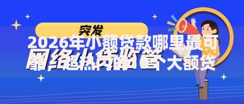 2026年小额贷款哪里最可靠,超热门的10个大额贷款平台推荐 2026年小额贷款哪里最可靠,超热门的10个大额贷款平台推荐