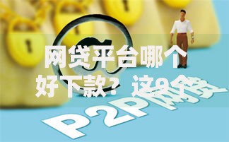 网贷平台哪个好下款?这9个正规贷款平台值得一试 网贷平台哪个好下款?这9个正规贷款平台值得一试
