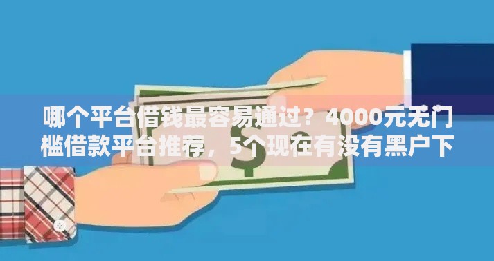 哪个平台借钱最容易通过?4000元无门槛借款平台推荐,5个现在有没有黑户下款的口子盘点 哪个平台借钱最容易通过?4000元无门槛借款平台推荐,5个现在有没有黑户下款的口子盘点
