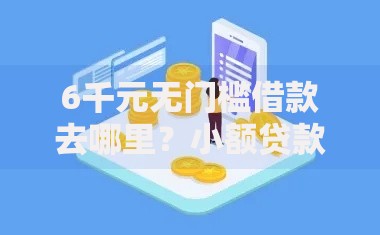 6千元无门槛借款去哪里?小额贷款哪里最可靠看这7个平台 6千元无门槛借款去哪里?小额贷款哪里最可靠看这7个平台