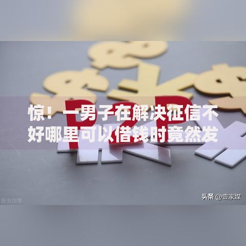 惊！一男子在解决征信不好哪里可以借钱时竟然发现10个不是中介平台的贷款口子，事后分享了出来